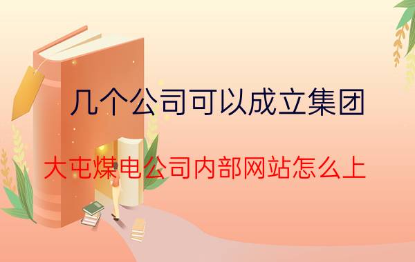 几个公司可以成立集团 大屯煤电公司内部网站怎么上？